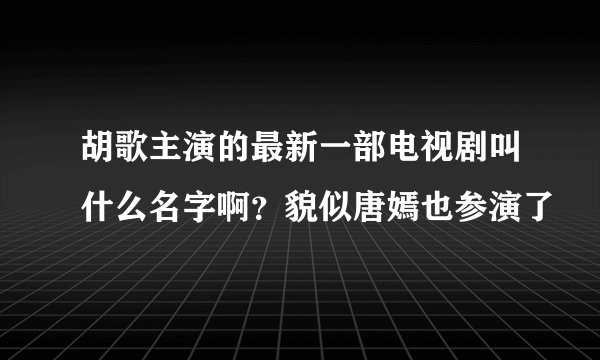 胡歌主演的最新一部电视剧叫什么名字啊？貌似唐嫣也参演了