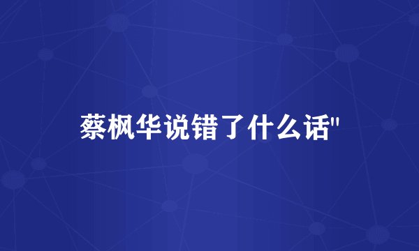 蔡枫华说错了什么话
