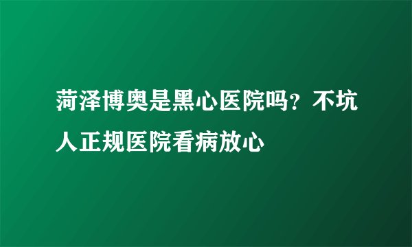 菏泽博奥是黑心医院吗？不坑人正规医院看病放心