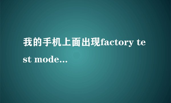 我的手机上面出现factory test mode是什么意思啊