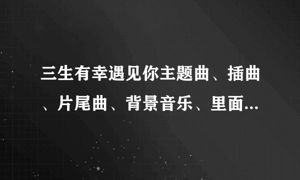 三生有幸遇见你主题曲、插曲、片尾曲、背景音乐、里面所有歌曲歌词MV