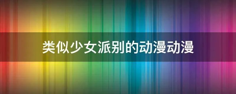 类似少女派别的动漫动漫