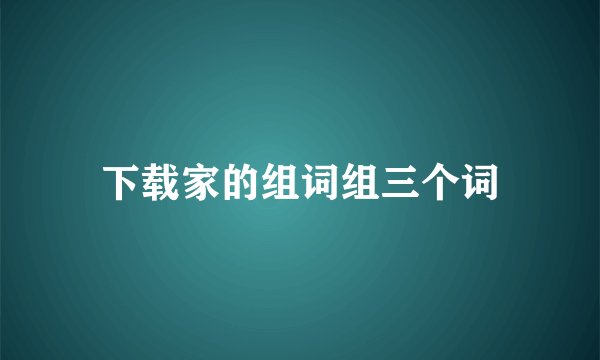 下载家的组词组三个词
