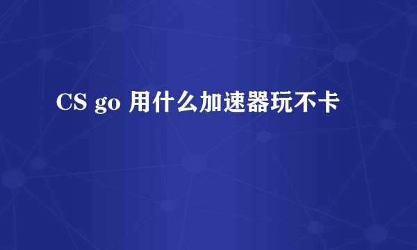 CS go 用什么加速器玩不卡