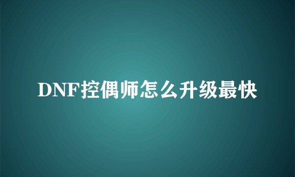 DNF控偶师怎么升级最快