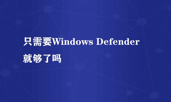 只需要Windows Defender就够了吗