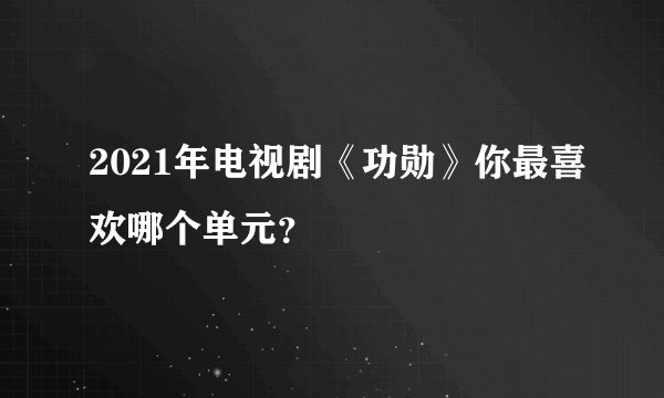 2021年电视剧《功勋》你最喜欢哪个单元？