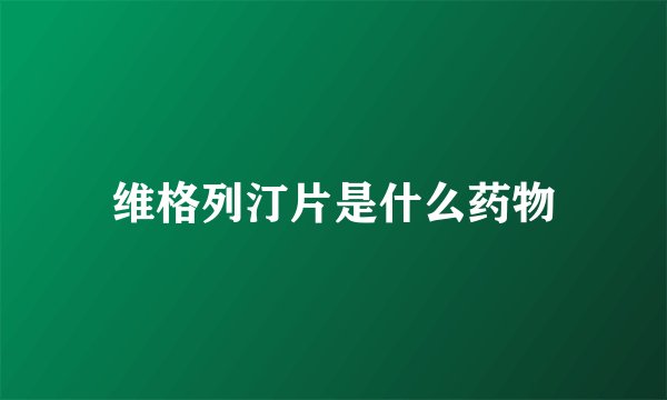 维格列汀片是什么药物
