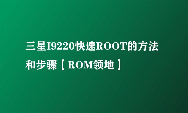 三星I9220快速ROOT的方法和步骤【ROM领地】