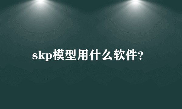 skp模型用什么软件？
