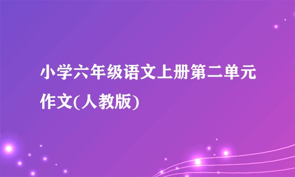 小学六年级语文上册第二单元作文(人教版)