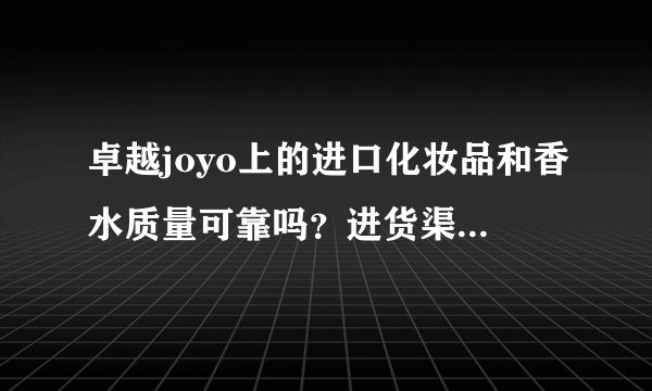 卓越joyo上的进口化妆品和香水质量可靠吗？进货渠道是什么呢？