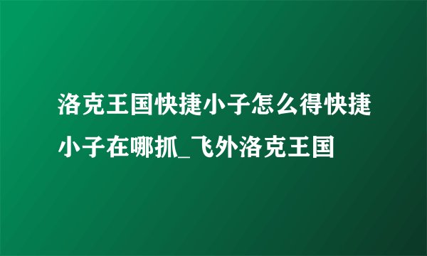 洛克王国快捷小子怎么得快捷小子在哪抓_飞外洛克王国