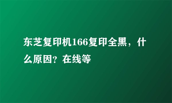 东芝复印机166复印全黑，什么原因？在线等
