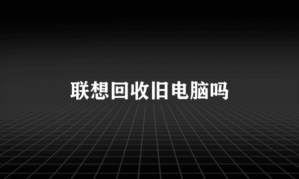 联想回收旧电脑吗