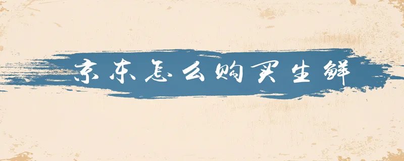 京东怎么购买生鲜 京东购买生鲜的地方