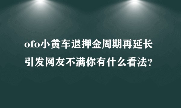 ofo小黄车退押金周期再延长引发网友不满你有什么看法？