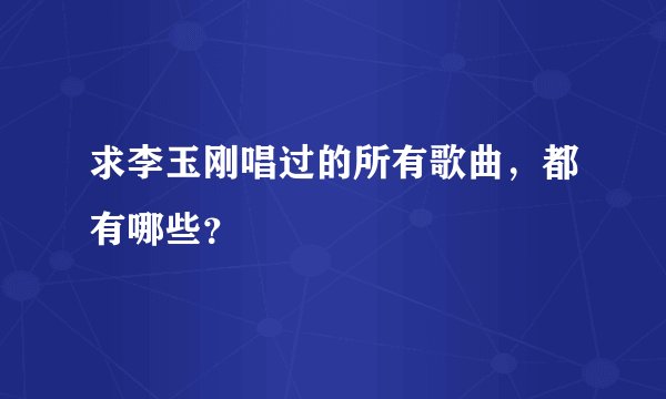 求李玉刚唱过的所有歌曲，都有哪些？