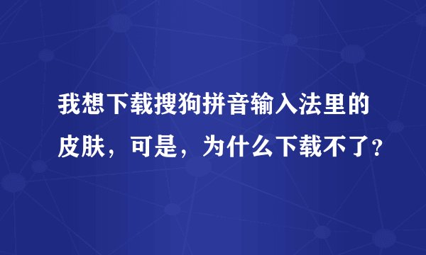 我想下载搜狗拼音输入法里的皮肤，可是，为什么下载不了？