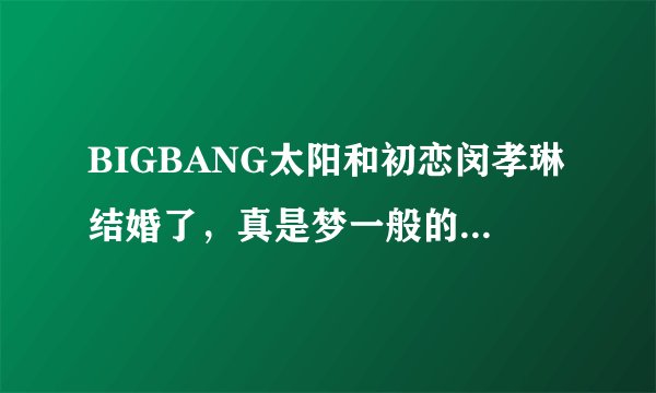 BIGBANG太阳和初恋闵孝琳结婚了，真是梦一般的爱情故事