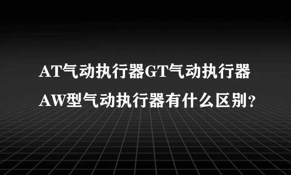 AT气动执行器GT气动执行器AW型气动执行器有什么区别？
