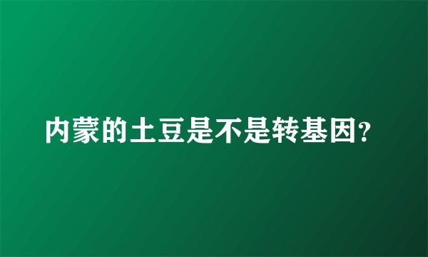 内蒙的土豆是不是转基因？