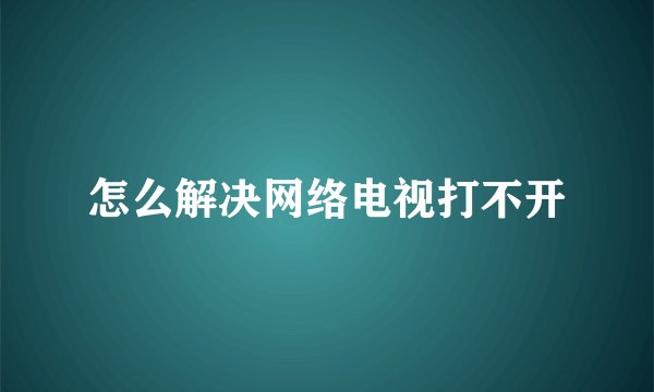 怎么解决网络电视打不开