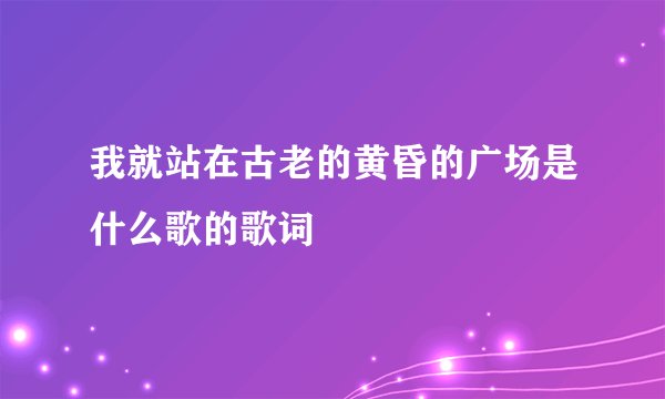 我就站在古老的黄昏的广场是什么歌的歌词