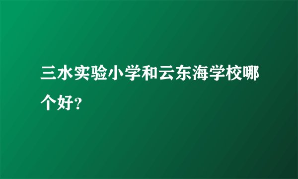 三水实验小学和云东海学校哪个好？