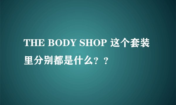 THE BODY SHOP 这个套装里分别都是什么？？