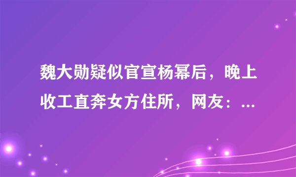 魏大勋疑似官宣杨幂后，晚上收工直奔女方住所，网友：好事将近？
