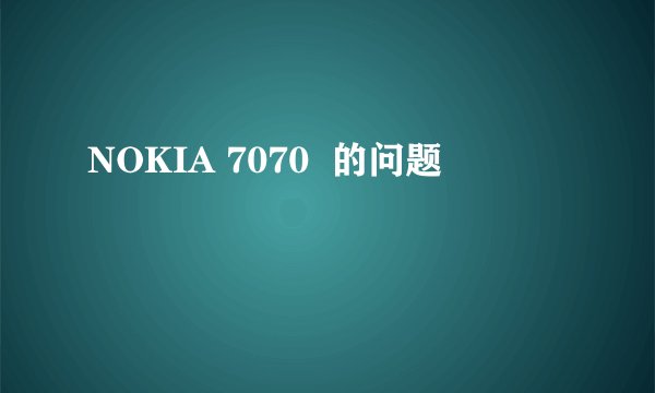 NOKIA 7070  的问题