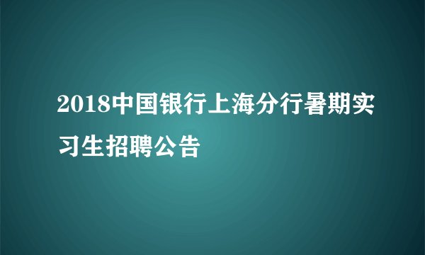 2018中国银行上海分行暑期实习生招聘公告