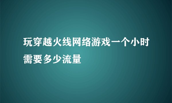 玩穿越火线网络游戏一个小时需要多少流量