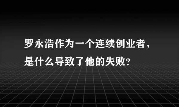 罗永浩作为一个连续创业者，是什么导致了他的失败？
