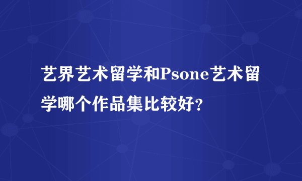 艺界艺术留学和Psone艺术留学哪个作品集比较好？