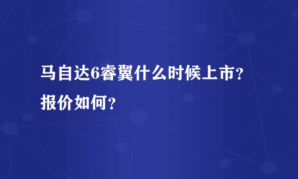 马自达6睿翼什么时候上市？报价如何？