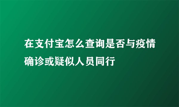 在支付宝怎么查询是否与疫情确诊或疑似人员同行