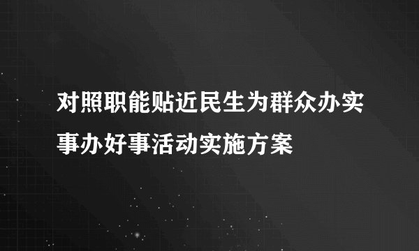 对照职能贴近民生为群众办实事办好事活动实施方案