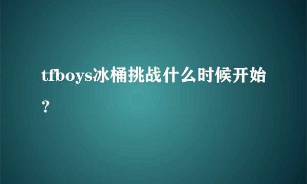 tfboys冰桶挑战什么时候开始？