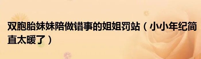 双胞胎妹妹陪做错事的姐姐罚站（小小年纪简直太暖了）