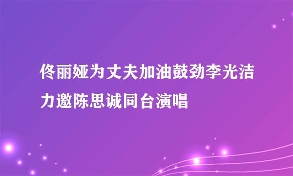 佟丽娅为丈夫加油鼓劲李光洁力邀陈思诚同台演唱