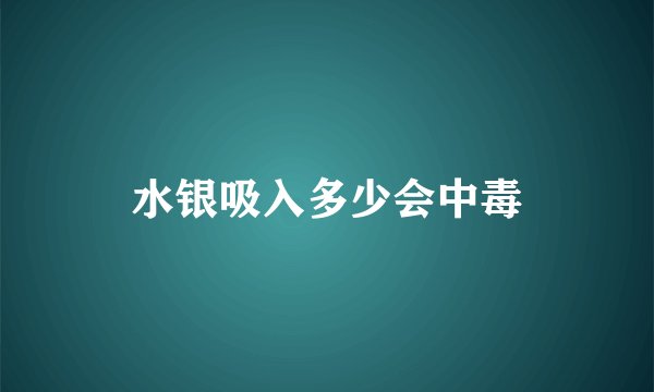 水银吸入多少会中毒