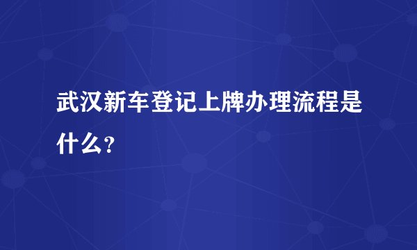 武汉新车登记上牌办理流程是什么？