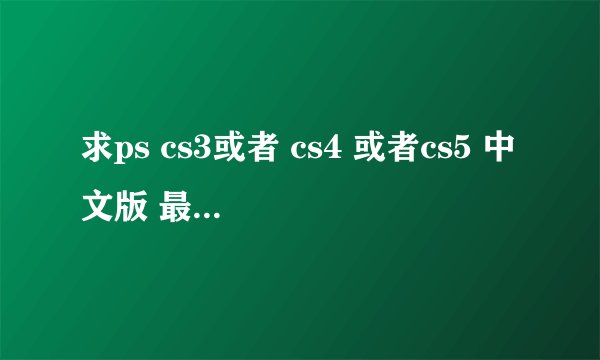 求ps cs3或者 cs4 或者cs5 中文版 最好是免激活码的