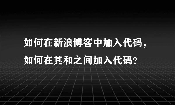 如何在新浪博客中加入代码，如何在其和之间加入代码？