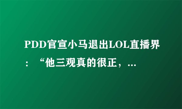 PDD官宣小马退出LOL直播界：“他三观真的很正，只是有1个性格问题”，你有何看法？