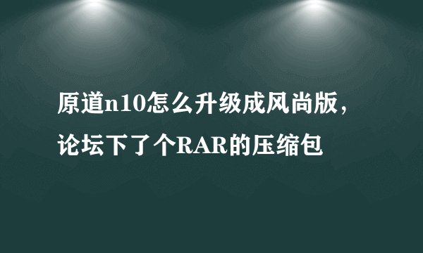 原道n10怎么升级成风尚版，论坛下了个RAR的压缩包