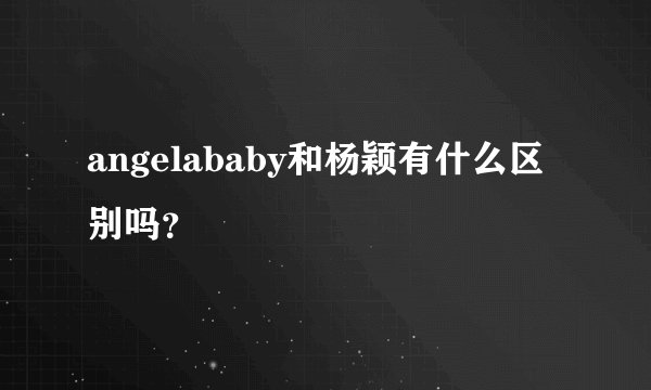 angelababy和杨颖有什么区别吗？