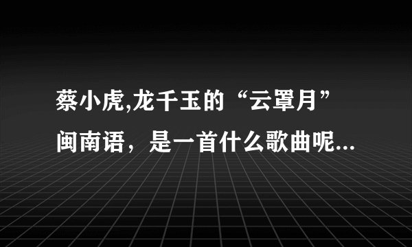 蔡小虎,龙千玉的“云罩月”闽南语，是一首什么歌曲呢？？比如情歌、励志等等....